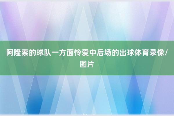 阿隆索的球队一方面怜爱中后场的出球体育录像/图片
