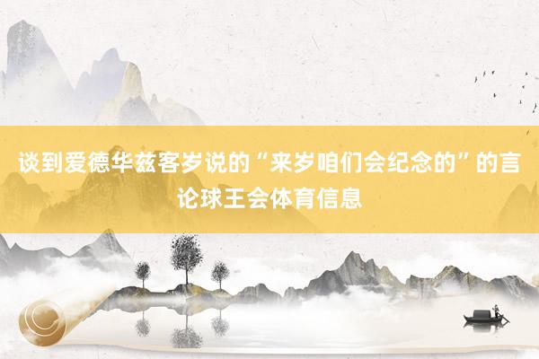 谈到爱德华兹客岁说的“来岁咱们会纪念的”的言论球王会体育信息