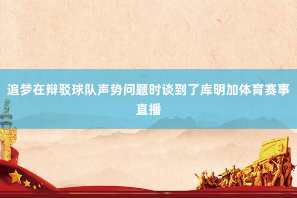 追梦在辩驳球队声势问题时谈到了库明加体育赛事直播