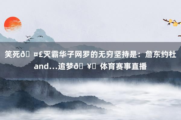 笑死🤣灭霸华子网罗的无穷坚持是：詹东约杜and…追梦🥊体育赛事直播