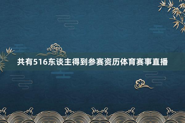 共有516东谈主得到参赛资历体育赛事直播
