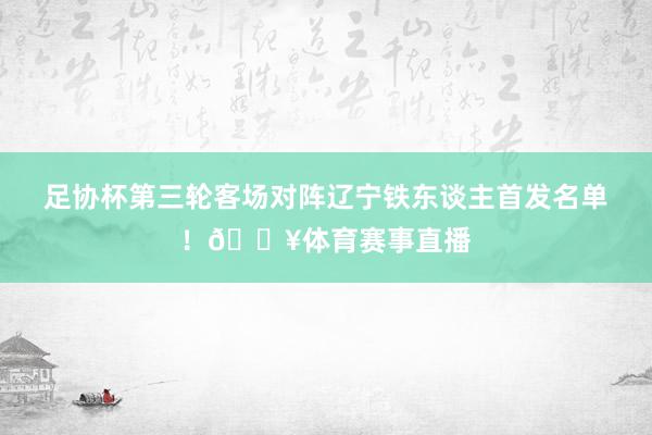 足协杯第三轮客场对阵辽宁铁东谈主首发名单！🔥体育赛事直播