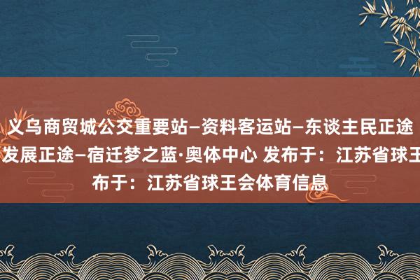 义乌商贸城公交重要站—资料客运站—东谈主民正途—洪泽湖路—发展正途—宿迁梦之蓝·奥体中心 发布于：江苏省球王会体育信息
