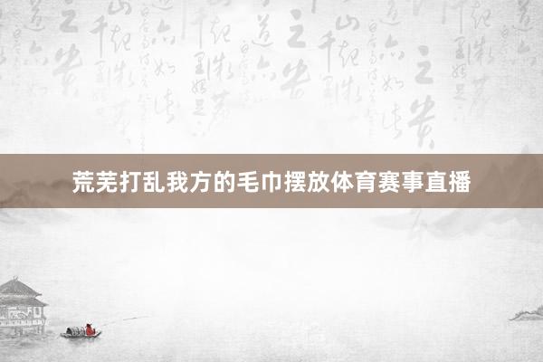 荒芜打乱我方的毛巾摆放体育赛事直播