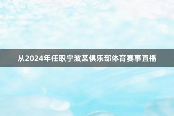 从2024年任职宁波某俱乐部体育赛事直播