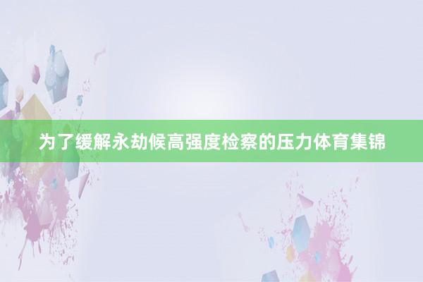 为了缓解永劫候高强度检察的压力体育集锦