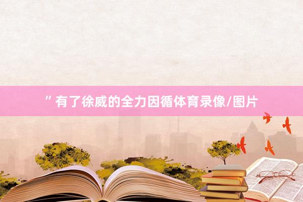 ”有了徐威的全力因循体育录像/图片