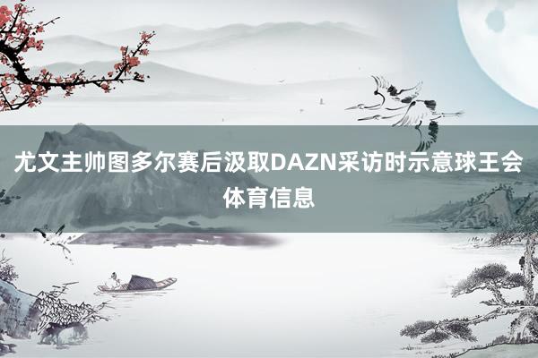 尤文主帅图多尔赛后汲取DAZN采访时示意球王会体育信息