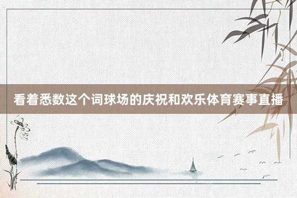 看着悉数这个词球场的庆祝和欢乐体育赛事直播