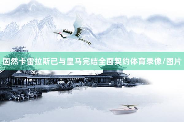 固然卡雷拉斯已与皇马完结全面契约体育录像/图片