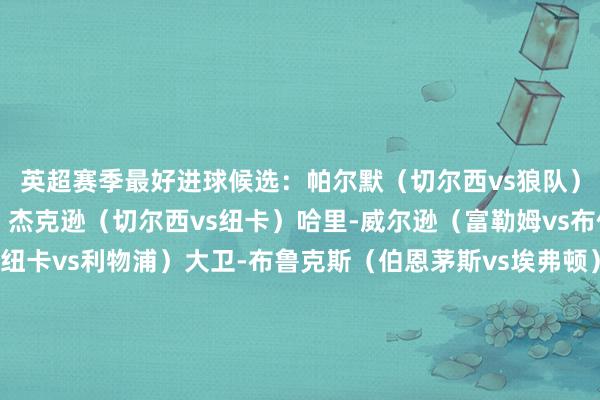 英超赛季最好进球候选:帕尔默(切尔西vs狼队)杜兰(维拉vs埃弗顿)杰克逊(切尔西vs纽卡)哈里-威尔逊(富勒姆vs布伦特福德)伊萨克(纽卡vs利物浦)大卫-布鲁克斯(伯恩茅斯vs埃弗顿)三笘薫(布莱顿vs切尔西)卡尤斯特(伊普斯维奇vs诺丁汉丛林)巴莱巴(布莱顿vs西汉姆)马尔穆什(曼城vs伯恩茅斯) 球王会体育信息