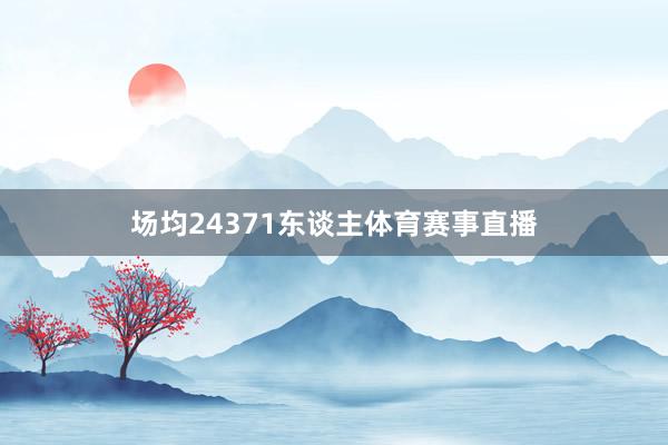 场均24371东谈主体育赛事直播