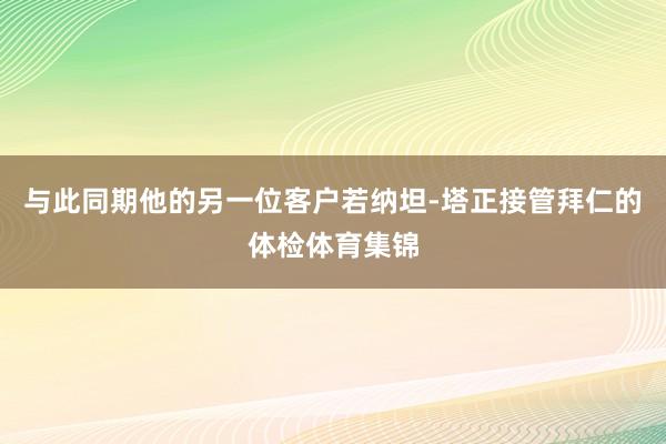 与此同期他的另一位客户若纳坦-塔正接管拜仁的体检体育集锦