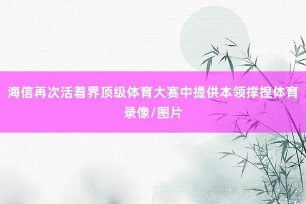 海信再次活着界顶级体育大赛中提供本领撑捏体育录像/图片
