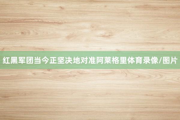 红黑军团当今正坚决地对准阿莱格里体育录像/图片