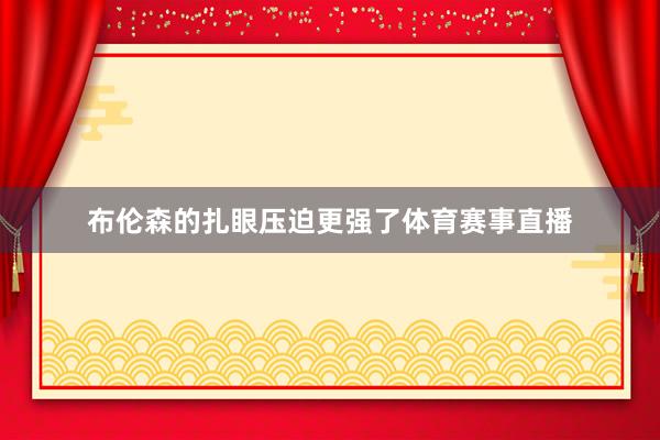 布伦森的扎眼压迫更强了体育赛事直播