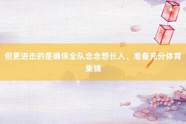 但更进击的是确保全队念念想长入、准备充分体育集锦