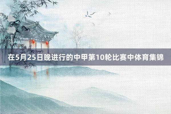 在5月25日晚进行的中甲第10轮比赛中体育集锦