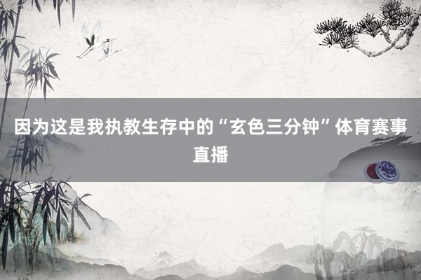 因为这是我执教生存中的“玄色三分钟”体育赛事直播