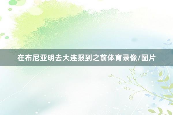 在布尼亚明去大连报到之前体育录像/图片