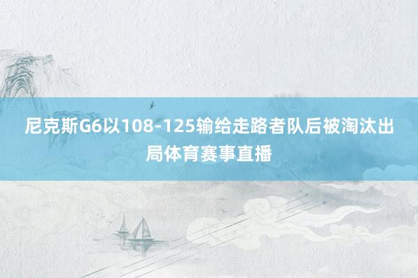 尼克斯G6以108-125输给走路者队后被淘汰出局体育赛事直播