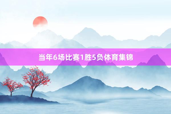 当年6场比赛1胜5负体育集锦