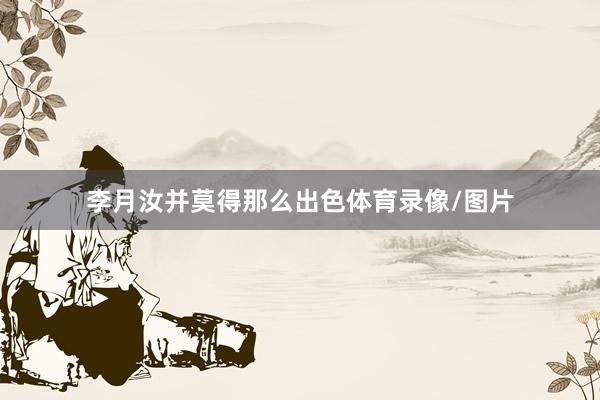李月汝并莫得那么出色体育录像/图片