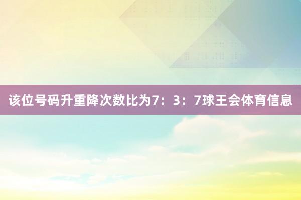 该位号码升重降次数比为7:3:7球王会体育信息