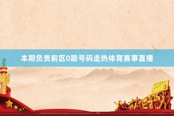 本期负责前区0路号码走热体育赛事直播