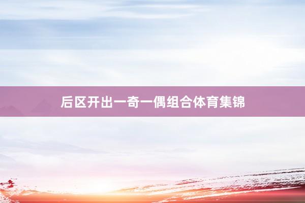 后区开出一奇一偶组合体育集锦