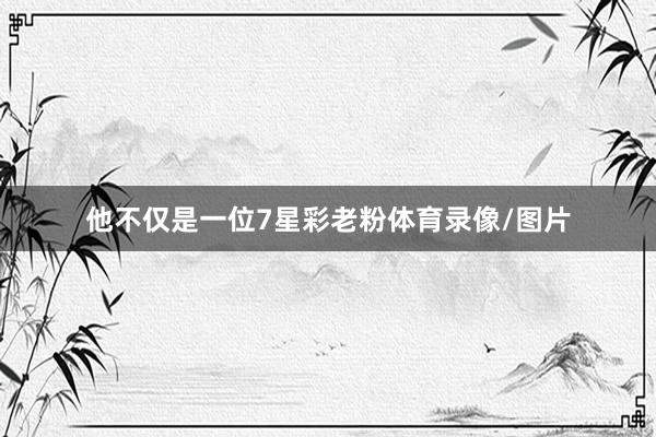 他不仅是一位7星彩老粉体育录像/图片