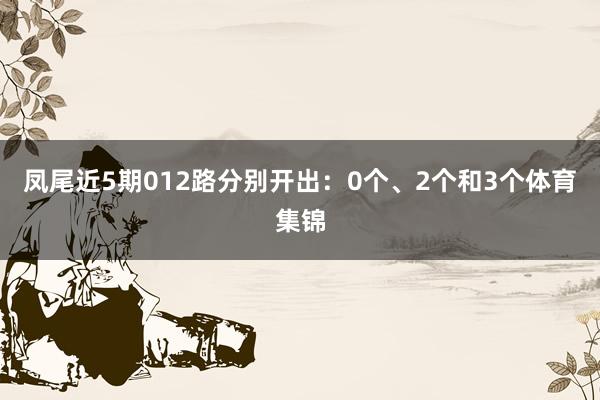 凤尾近5期012路分别开出：0个、2个和3个体育集锦