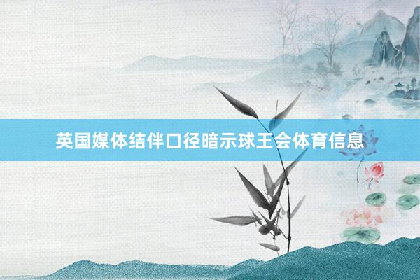 英国媒体结伴口径暗示球王会体育信息