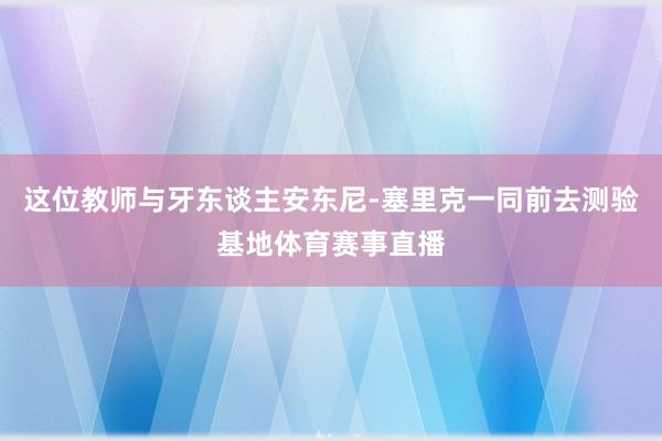 这位教师与牙东谈主安东尼-塞里克一同前去测验基地体育赛事直播