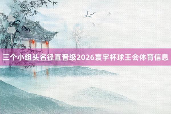 三个小组头名径直晋级2026寰宇杯球王会体育信息