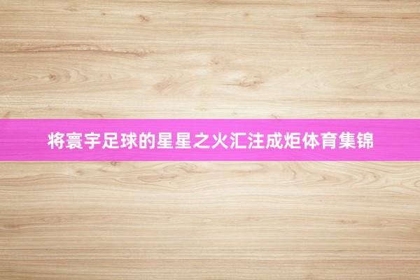 将寰宇足球的星星之火汇注成炬体育集锦