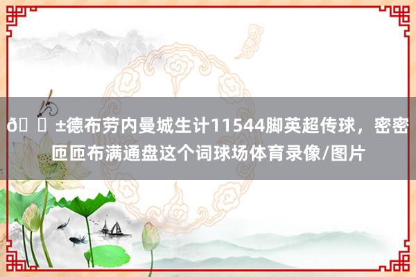 😱德布劳内曼城生计11544脚英超传球，密密匝匝布满通盘这个词球场体育录像/图片