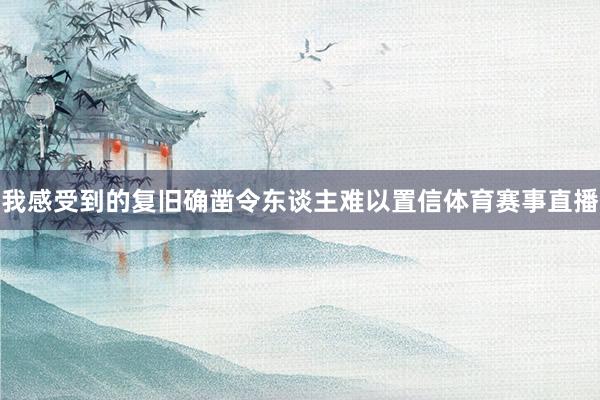 我感受到的复旧确凿令东谈主难以置信体育赛事直播