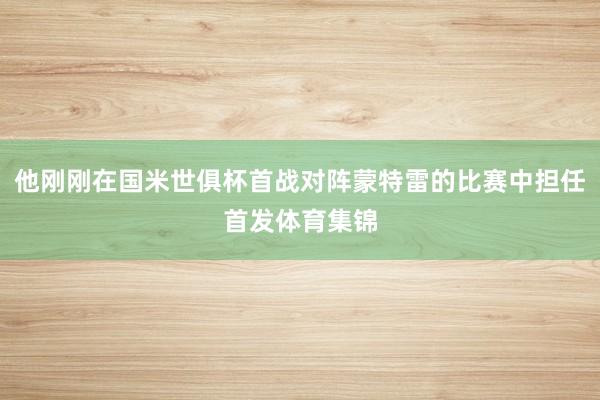 他刚刚在国米世俱杯首战对阵蒙特雷的比赛中担任首发体育集锦