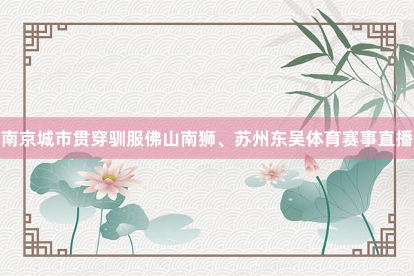 南京城市贯穿驯服佛山南狮、苏州东吴体育赛事直播