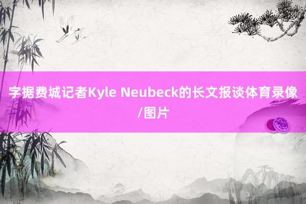 字据费城记者Kyle Neubeck的长文报谈体育录像/图片