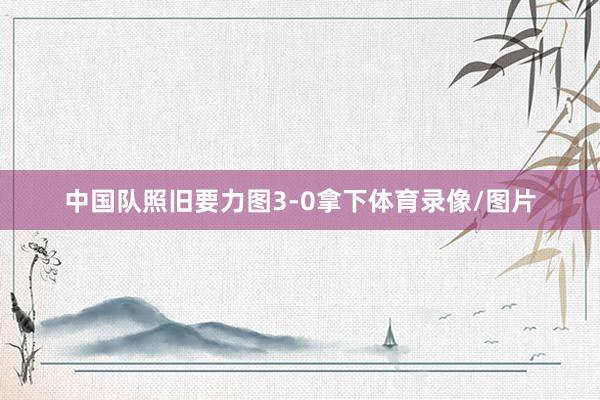 中国队照旧要力图3-0拿下体育录像/图片
