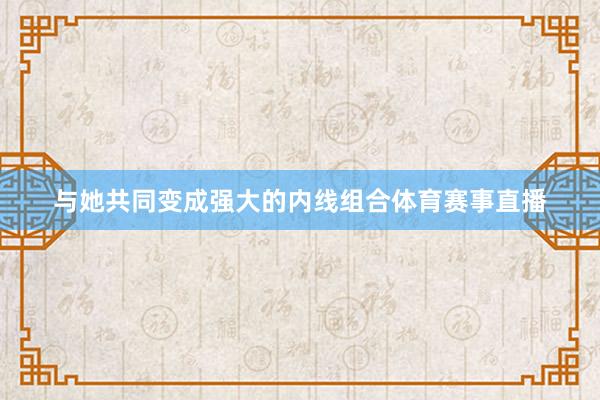 与她共同变成强大的内线组合体育赛事直播