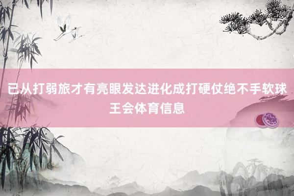已从打弱旅才有亮眼发达进化成打硬仗绝不手软球王会体育信息