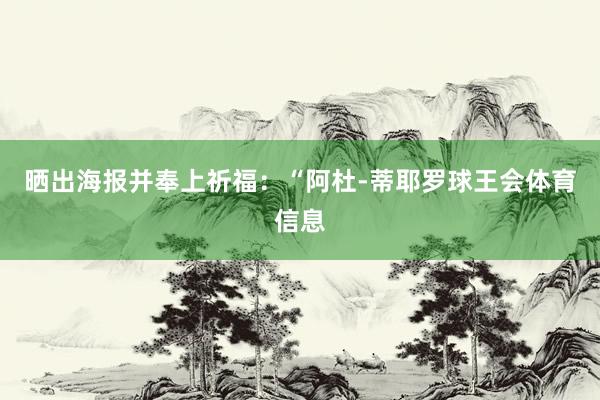 晒出海报并奉上祈福:“阿杜-蒂耶罗球王会体育信息