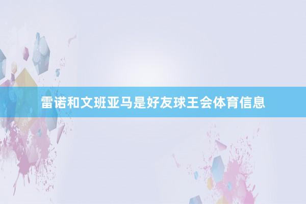 雷诺和文班亚马是好友球王会体育信息