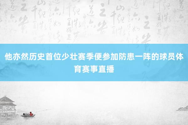 他亦然历史首位少壮赛季便参加防患一阵的球员体育赛事直播