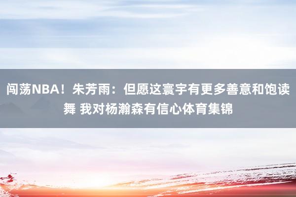 闯荡NBA！朱芳雨：但愿这寰宇有更多善意和饱读舞 我对杨瀚森有信心体育集锦