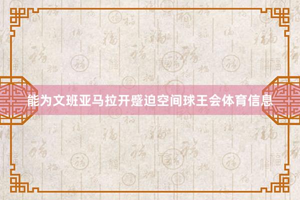 能为文班亚马拉开蹙迫空间球王会体育信息