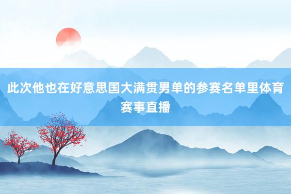 此次他也在好意思国大满贯男单的参赛名单里体育赛事直播